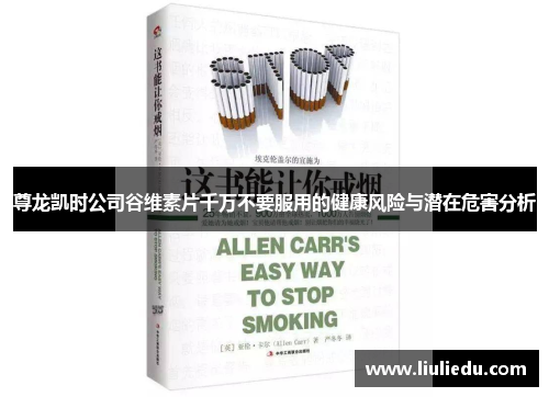 尊龙凯时公司谷维素片千万不要服用的健康风险与潜在危害分析